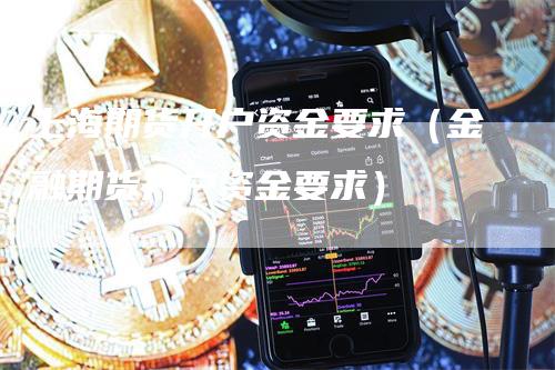 上海期货开户资金要求（金融期货开户资金要求）