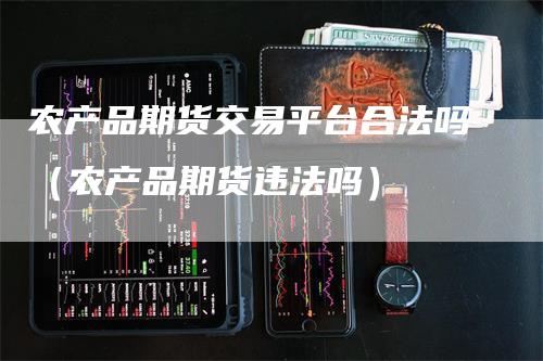 农产品期货交易平台合法吗（农产品期货违法吗）