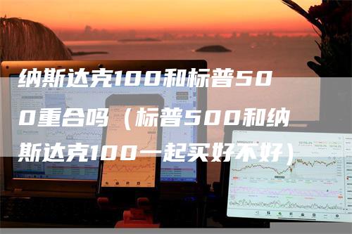 纳斯达克100和标普500重合吗（标普500和纳斯达克100一起买好不好）