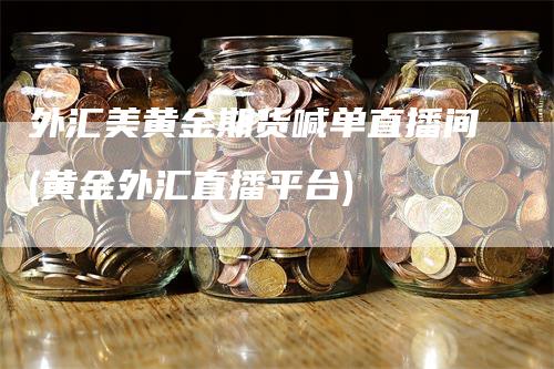 外汇美黄金期货喊单直播间(黄金外汇直播平台)