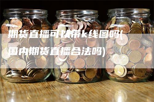 期货直播可以带k线图吗(国内期货直播合法吗)