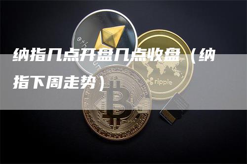 纳指几点开盘几点收盘（纳指下周走势）