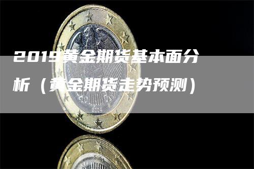 2019黄金期货基本面分析（黄金期货走势预测）