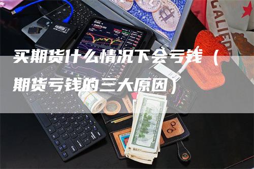 买期货什么情况下会亏钱（期货亏钱的三大原因）