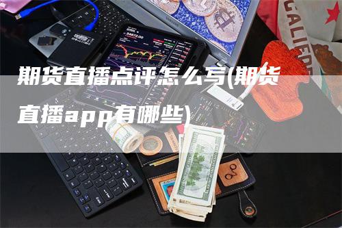 期货直播点评怎么写(期货直播app有哪些)