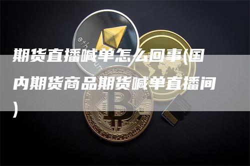 期货直播喊单怎么回事(国内期货商品期货喊单直播间)