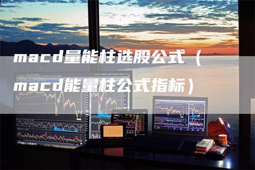 macd量能柱选股公式（macd能量柱公式指标）