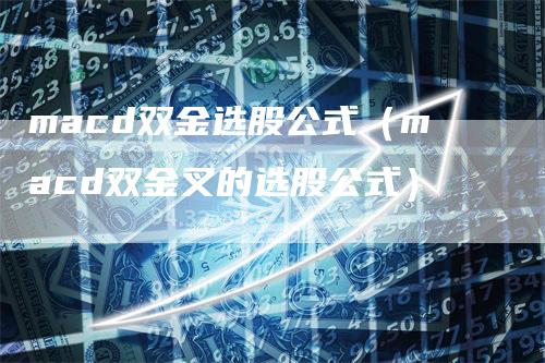 macd双金选股公式（macd双金叉的选股公式）