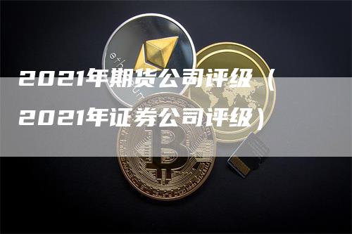 2021年期货公司评级（2021年证券公司评级）