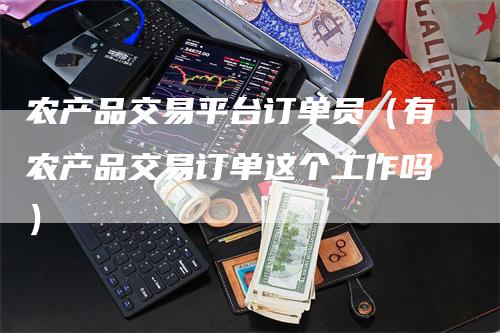 农产品交易平台订单员（有农产品交易订单这个工作吗）