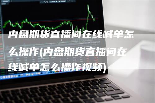 内盘期货直播间在线喊单怎么操作(内盘期货直播间在线喊单怎么操作视频)