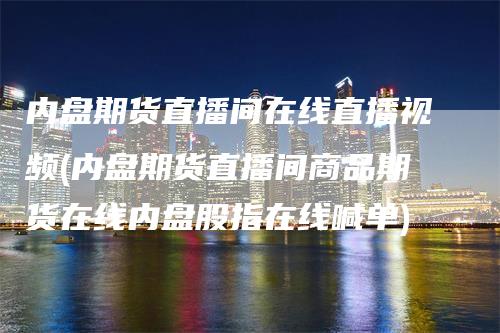 内盘期货直播间在线直播视频(内盘期货直播间商品期货在线内盘股指在线喊单)