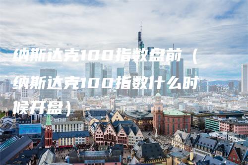 纳斯达克100指数盘前（纳斯达克100指数什么时候开盘）