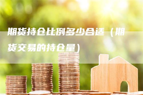 期货持仓比例多少合适（期货交易的持仓量）