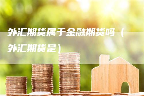 外汇期货属于金融期货吗（外汇期货是）