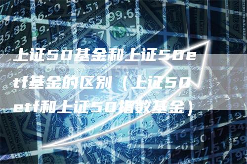 上证50基金和上证50etf基金的区别（上证50etf和上证50指数基金）