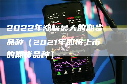 2022年涨幅最大的期货品种（2021年即将上市的期货品种）