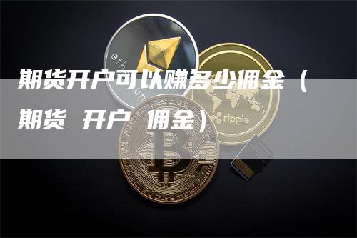 期货开户可以赚多少佣金（期货 开户 佣金）