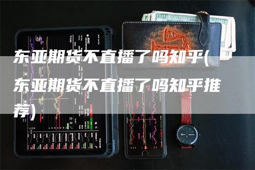 东亚期货不直播了吗知乎(东亚期货不直播了吗知乎推荐)