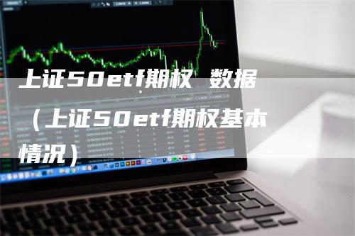 上证50etf期权 数据（上证50etf期权基本情况）