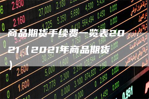 商品期货手续费一览表2021（2021年商品期货）