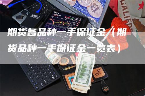 期货各品种一手保证金（期货品种一手保证金一览表）