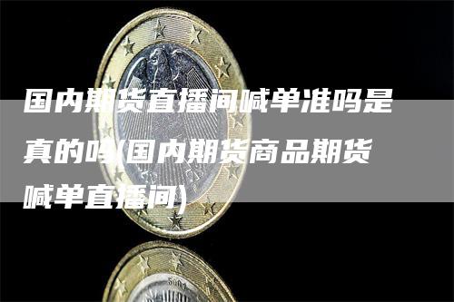 国内期货直播间喊单准吗是真的吗(国内期货商品期货喊单直播间)