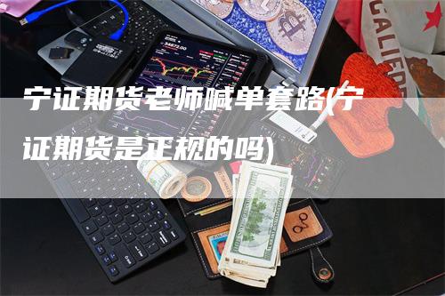 宁证期货老师喊单套路(宁证期货是正规的吗)