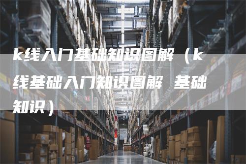 k线入门基础知识图解（k线基础入门知识图解 基础知识）