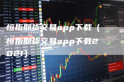 恒指期货交易app下载（恒指期货交易app下载2021）