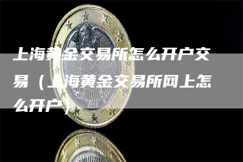 上海黄金交易所怎么开户交易（上海黄金交易所网上怎么开户）