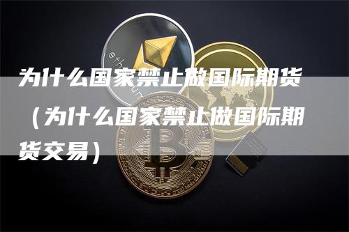 为什么国家禁止做国际期货（为什么国家禁止做国际期货交易）