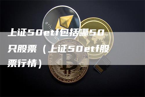 上证50etf包括哪50只股票（上证50etf股票行情）