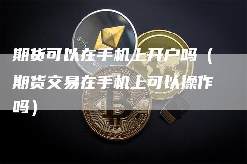 期货可以在手机上开户吗（期货交易在手机上可以操作吗）