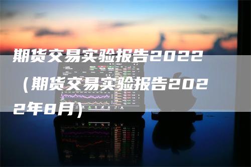 期货交易实验报告2022（期货交易实验报告2022年8月）