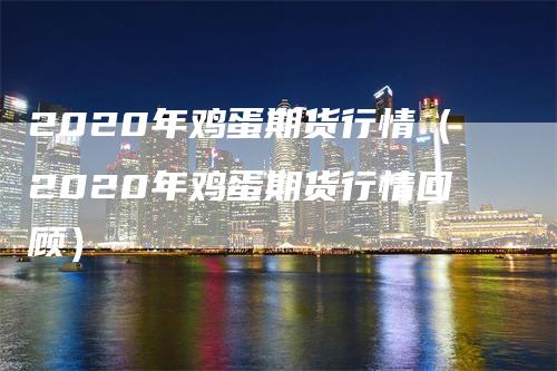 2020年鸡蛋期货行情（2020年鸡蛋期货行情回顾）