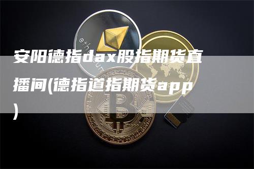 安阳德指dax股指期货直播间(德指道指期货app)