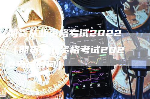 期货从业资格考试2022（期货从业资格考试2022考试时间）