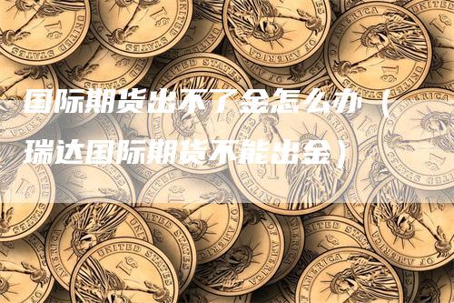 国际期货出不了金怎么办（瑞达国际期货不能出金）