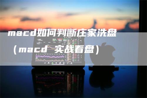 macd如何判断庄家洗盘（macd 实战看盘）