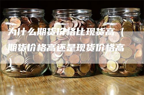 为什么期货价格比现货高（期货价格高还是现货价格高）