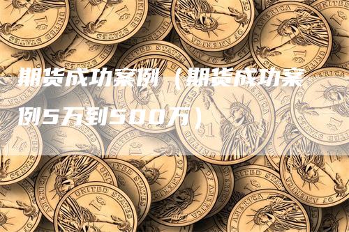 期货成功案例（期货成功案例5万到500万）