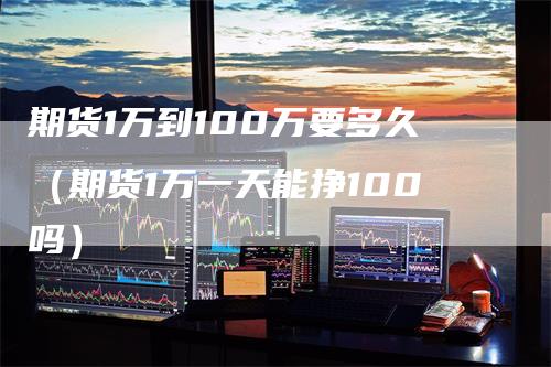 期货1万到100万要多久（期货1万一天能挣100吗）