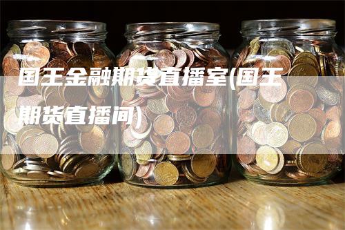 国王金融期货直播室(国王期货直播间)