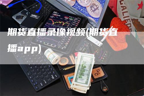 期货直播录像视频(期货直播app)