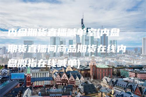 内盘期货直播喊单室(内盘期货直播间商品期货在线内盘股指在线喊单)