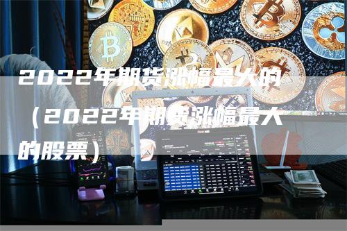 2022年期货涨幅最大的（2022年期货涨幅最大的股票）