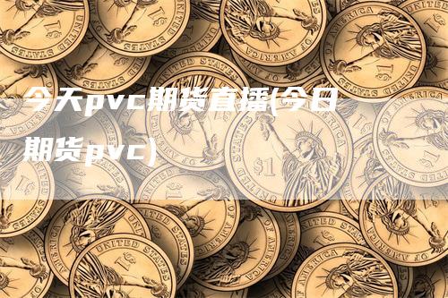 今天pvc期货直播(今日期货pvc)