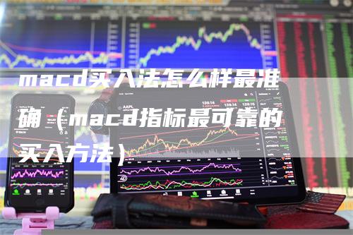 macd买入法怎么样最准确（macd指标最可靠的买入方法）