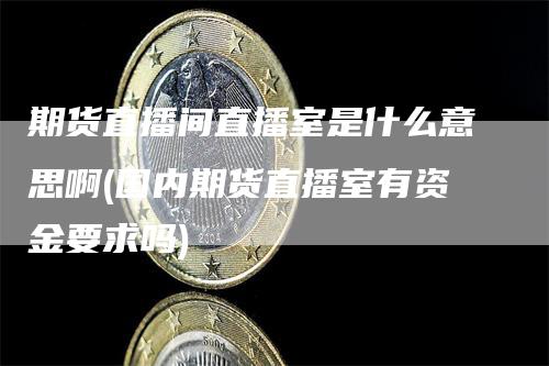 期货直播间直播室是什么意思啊(国内期货直播室有资金要求吗)